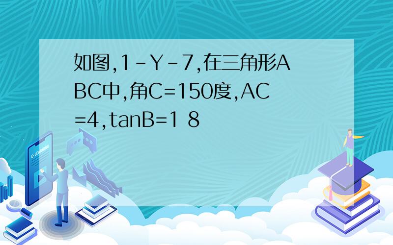 如图,1-Y-7,在三角形ABC中,角C=150度,AC=4,tanB=1 8