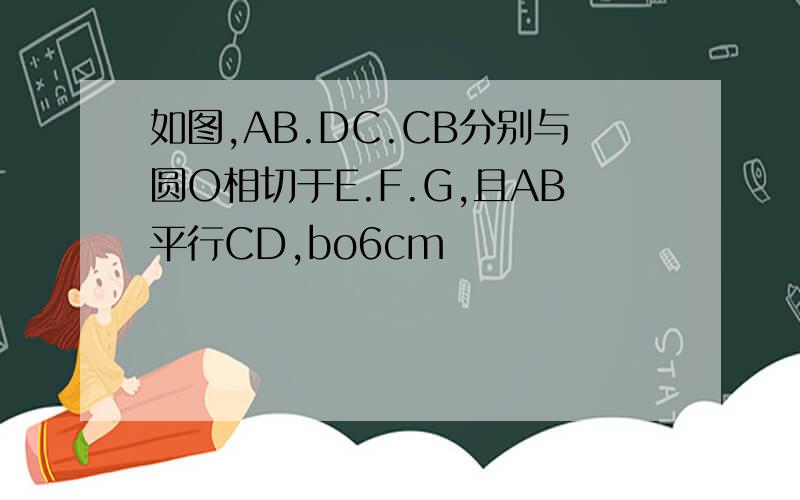 如图,AB.DC.CB分别与圆O相切于E.F.G,且AB平行CD,bo6cm