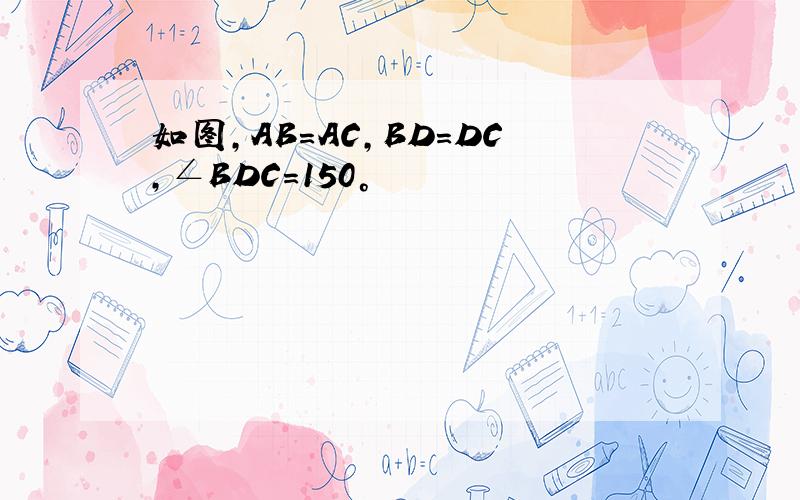 如图,AB=AC,BD=DC,∠BDC=150°
