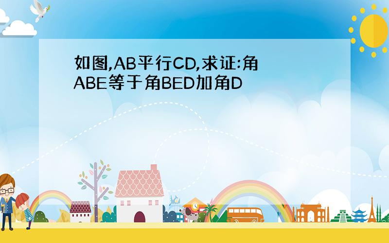 如图,AB平行CD,求证:角ABE等于角BED加角D
