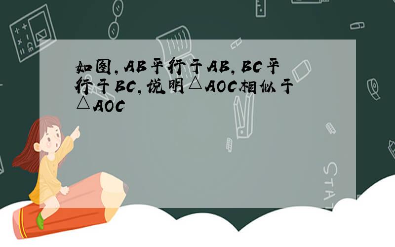 如图,AB平行于AB,BC平行于BC,说明△AOC相似于△AOC