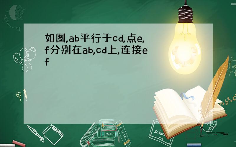 如图,ab平行于cd,点e,f分别在ab,cd上,连接ef