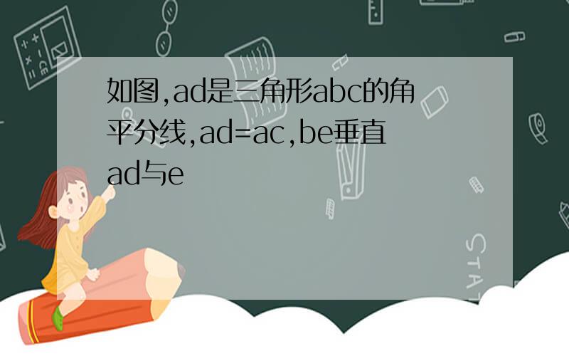如图,ad是三角形abc的角平分线,ad=ac,be垂直ad与e