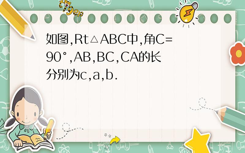 如图,Rt△ABC中,角C=90°,AB,BC,CA的长分别为c,a,b.