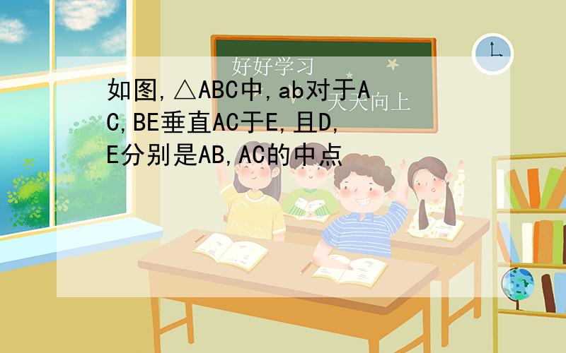 如图,△ABC中,ab对于AC,BE垂直AC于E,且D,E分别是AB,AC的中点