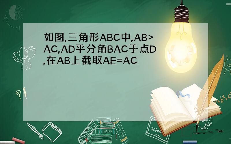 如图,三角形ABC中,AB>AC,AD平分角BAC于点D,在AB上截取AE=AC