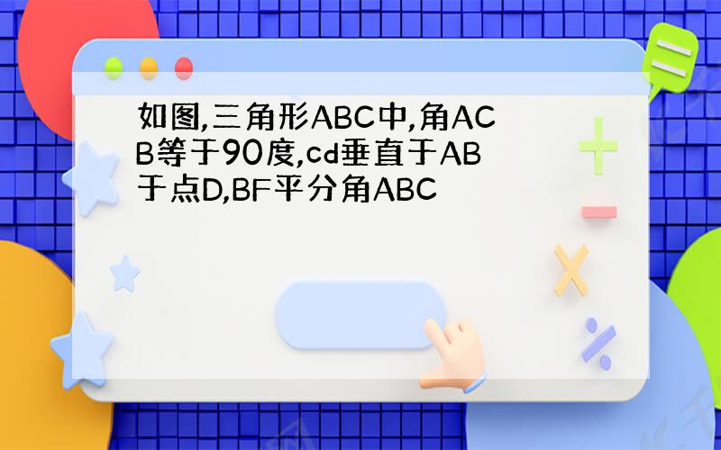 如图,三角形ABC中,角ACB等于90度,cd垂直于AB于点D,BF平分角ABC