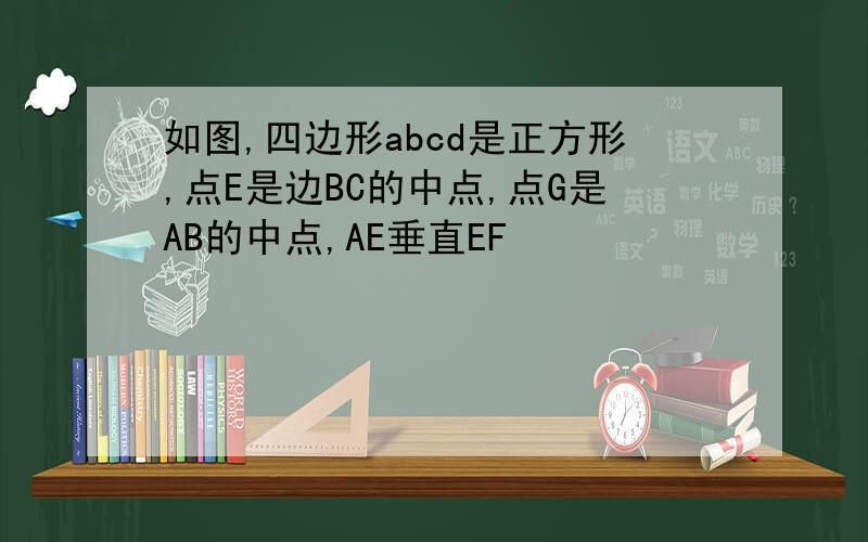 如图,四边形abcd是正方形,点E是边BC的中点,点G是AB的中点,AE垂直EF