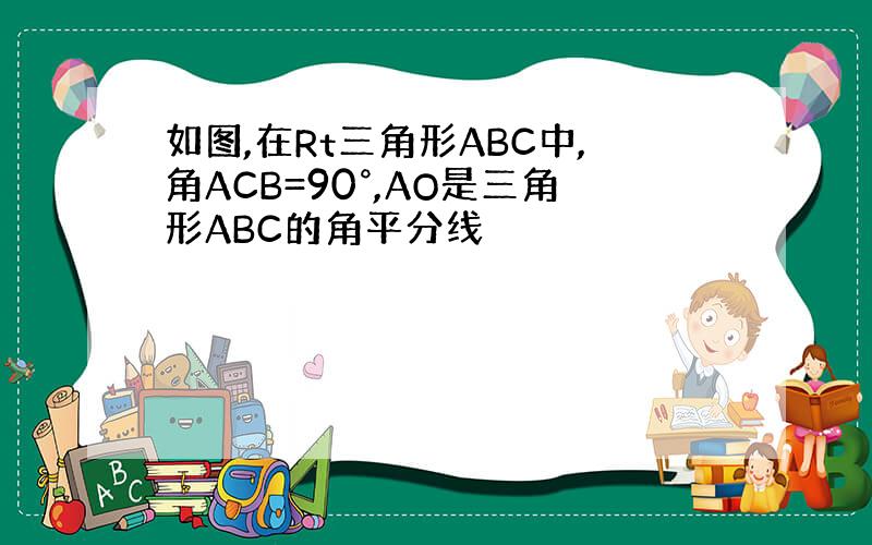 如图,在Rt三角形ABC中,角ACB=90°,AO是三角形ABC的角平分线