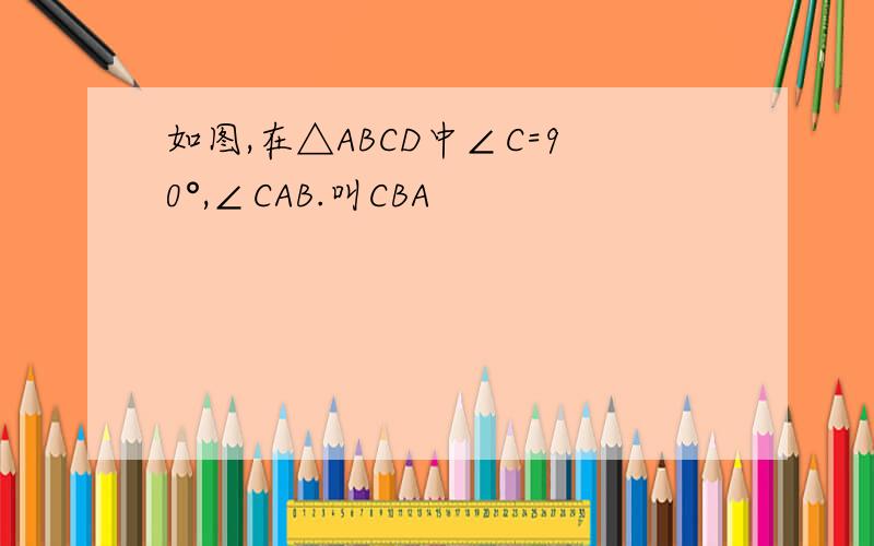 如图,在△ABCD中∠C=90°,∠CAB.叫CBA
