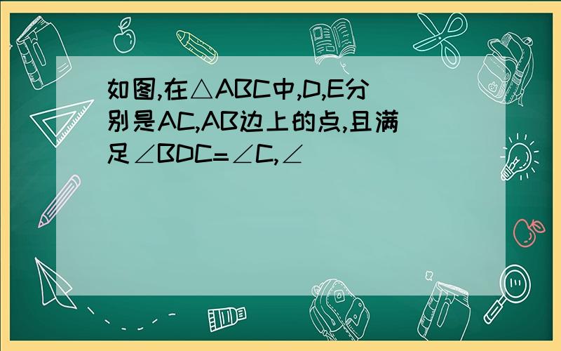 如图,在△ABC中,D,E分别是AC,AB边上的点,且满足∠BDC=∠C,∠