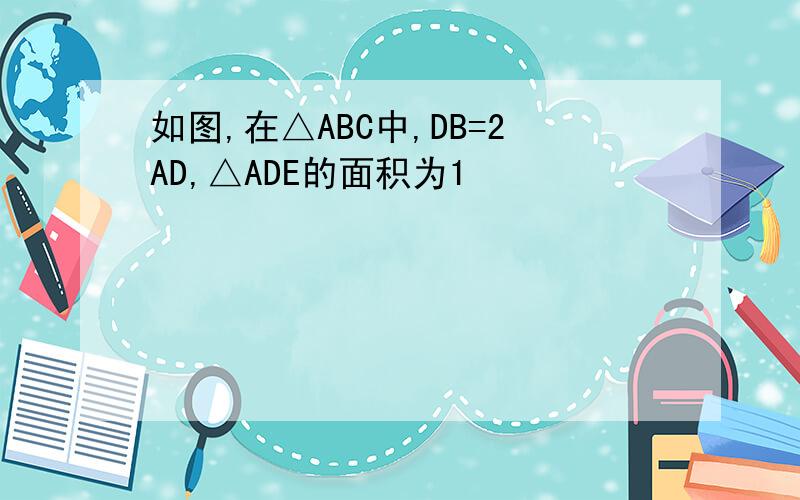 如图,在△ABC中,DB=2AD,△ADE的面积为1