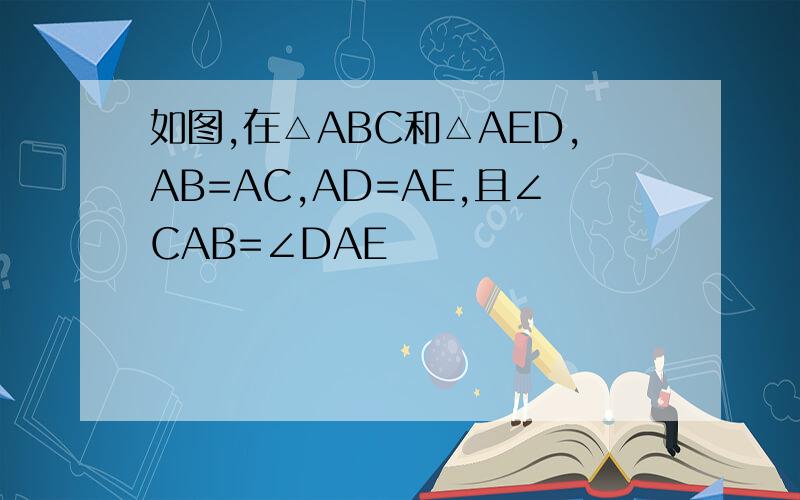 如图,在△ABC和△AED,AB=AC,AD=AE,且∠CAB=∠DAE