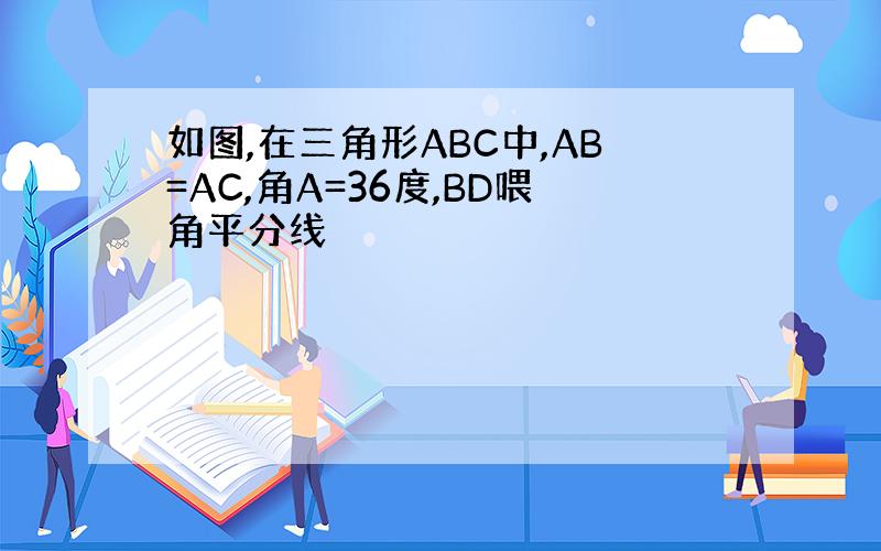 如图,在三角形ABC中,AB=AC,角A=36度,BD喂角平分线