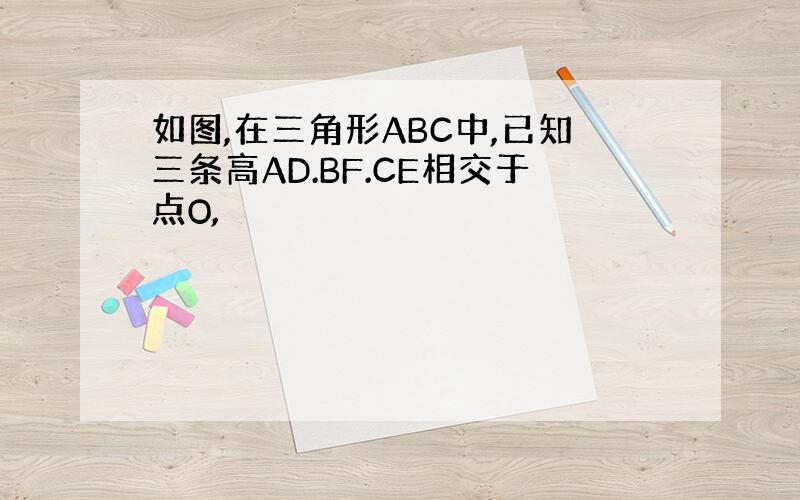 如图,在三角形ABC中,已知三条高AD.BF.CE相交于点O,