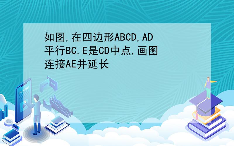 如图,在四边形ABCD,AD平行BC,E是CD中点,画图连接AE并延长