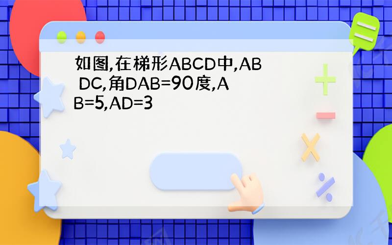 如图,在梯形ABCD中,AB DC,角DAB=90度,AB=5,AD=3
