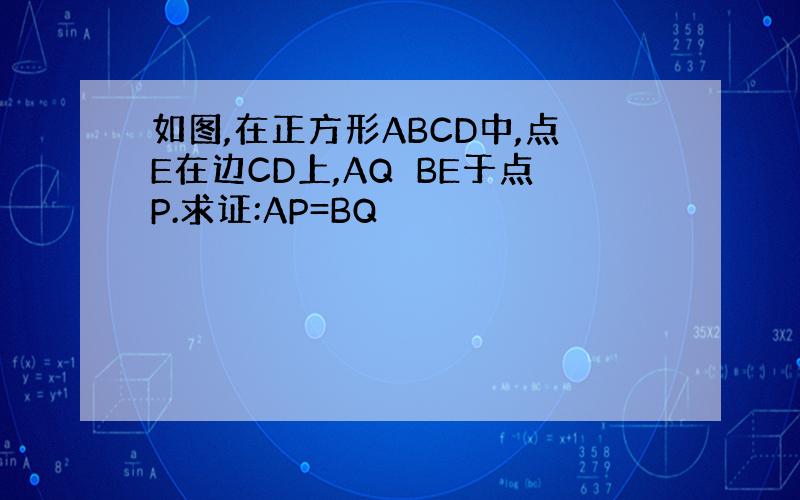 如图,在正方形ABCD中,点E在边CD上,AQ⊥BE于点P.求证:AP=BQ