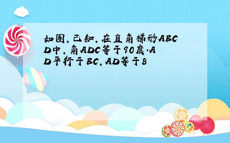 如图,已知,在直角梯形ABCD中,角ADC等于90度.AD平行于BC,AD等于8