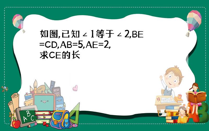 如图,已知∠1等于∠2,BE=CD,AB=5,AE=2,求CE的长