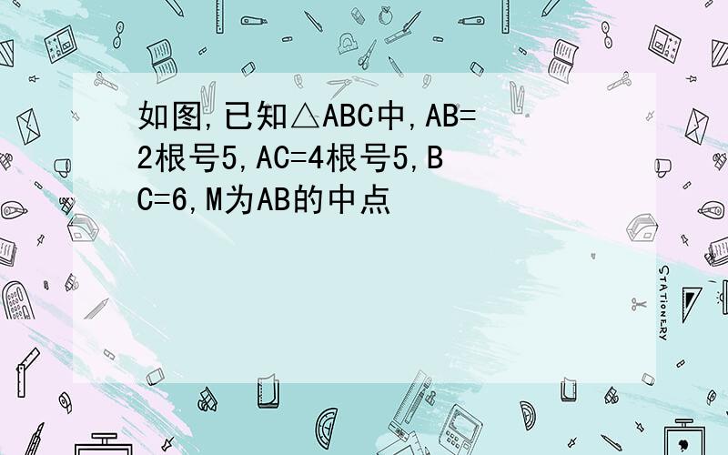 如图,已知△ABC中,AB=2根号5,AC=4根号5,BC=6,M为AB的中点