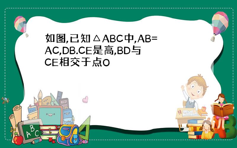 如图,已知△ABC中,AB=AC,DB.CE是高,BD与CE相交于点O