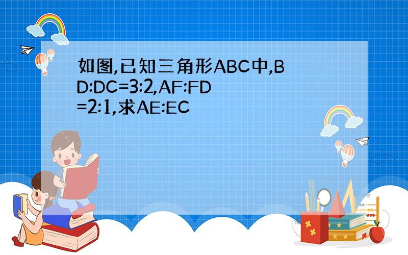 如图,已知三角形ABC中,BD:DC=3:2,AF:FD=2:1,求AE:EC