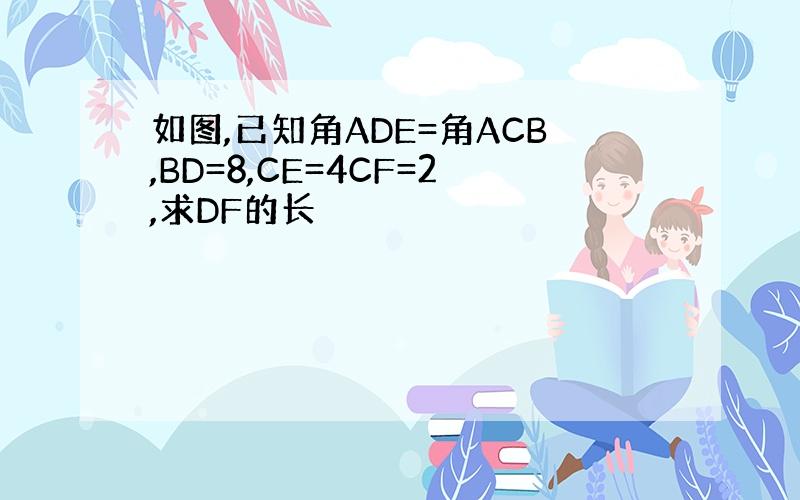 如图,已知角ADE=角ACB,BD=8,CE=4CF=2,求DF的长
