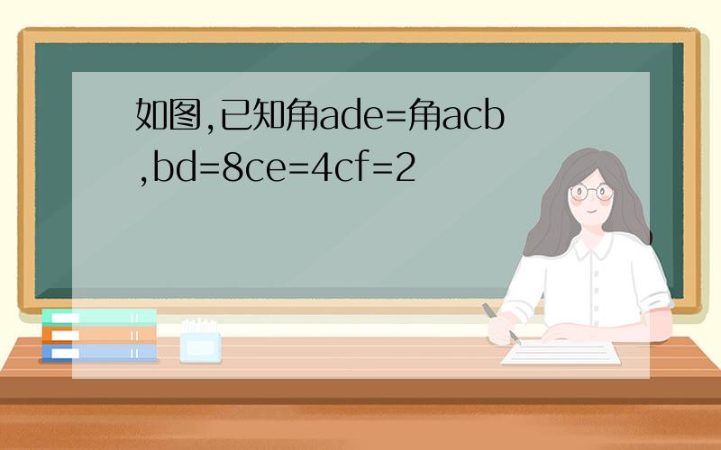 如图,已知角ade=角acb,bd=8ce=4cf=2
