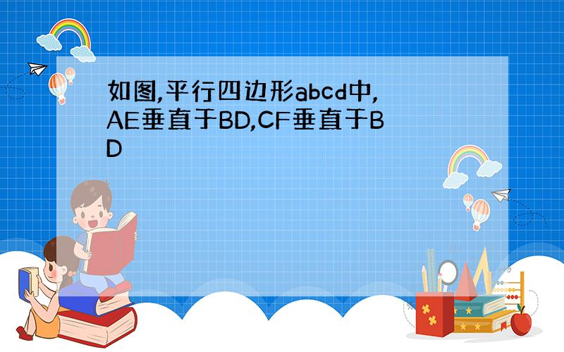 如图,平行四边形abcd中,AE垂直于BD,CF垂直于BD