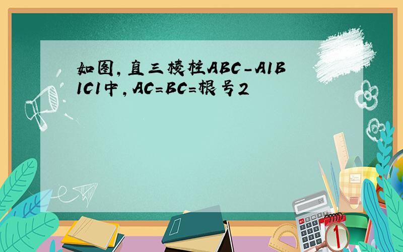 如图,直三棱柱ABC-A1B1C1中,AC=BC=根号2
