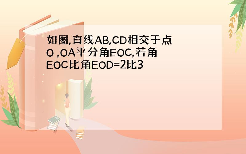 如图,直线AB,CD相交于点O ,OA平分角EOC,若角EOC比角EOD=2比3