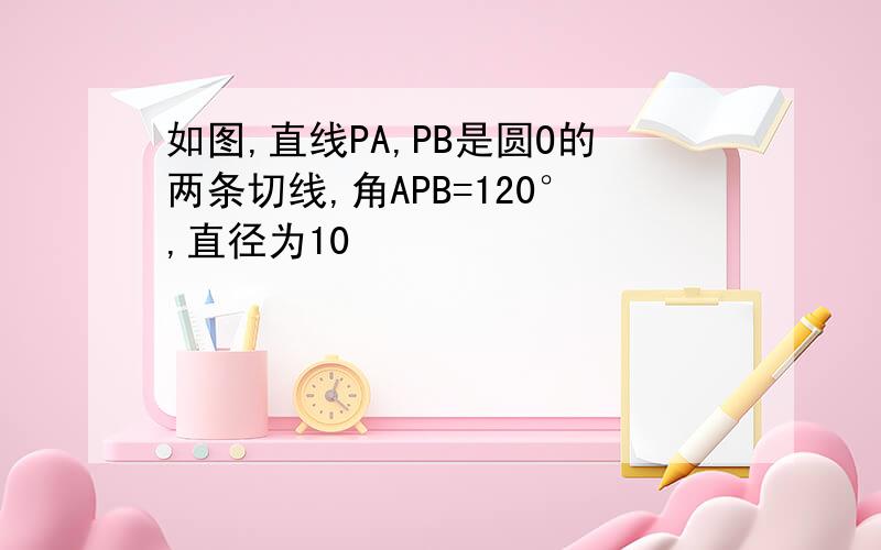 如图,直线PA,PB是圆O的两条切线,角APB=120°,直径为10