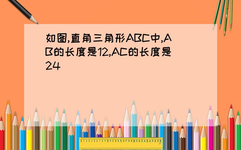 如图,直角三角形ABC中,AB的长度是12,AC的长度是24