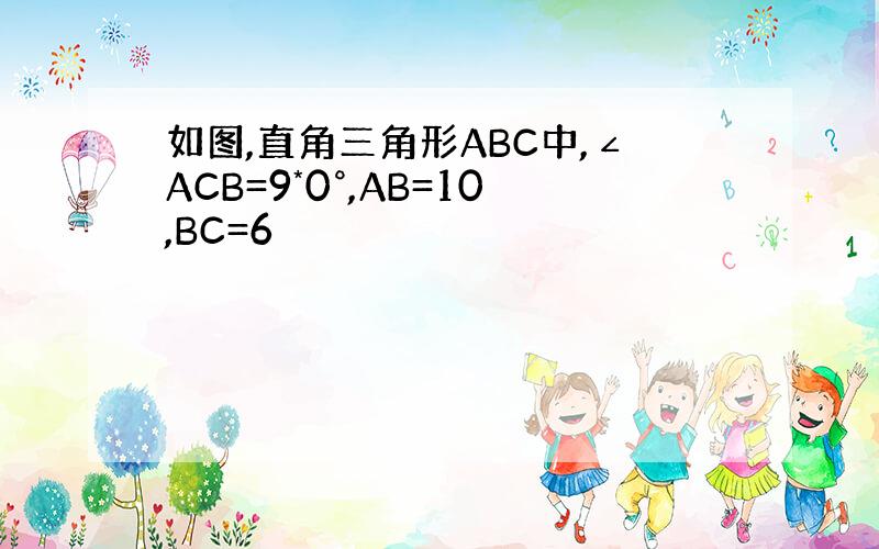 如图,直角三角形ABC中,∠ACB=9*0°,AB=10,BC=6