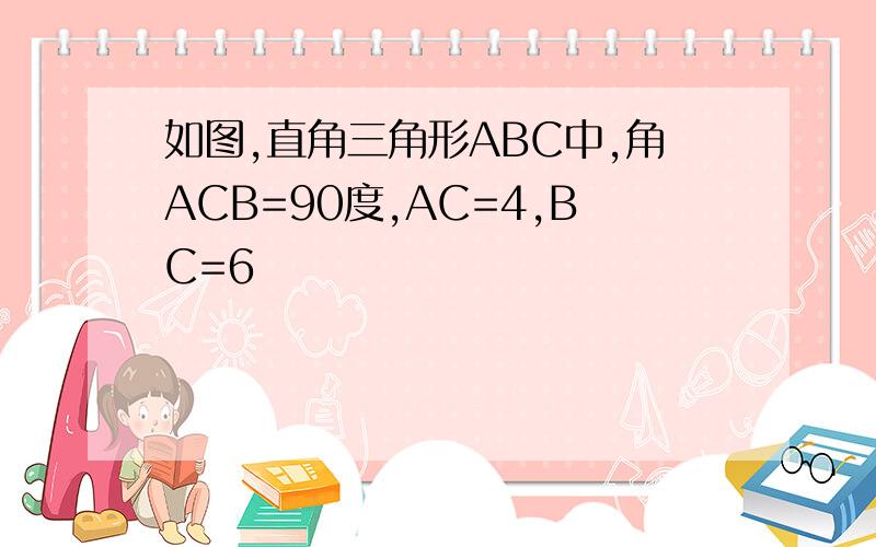 如图,直角三角形ABC中,角ACB=90度,AC=4,BC=6
