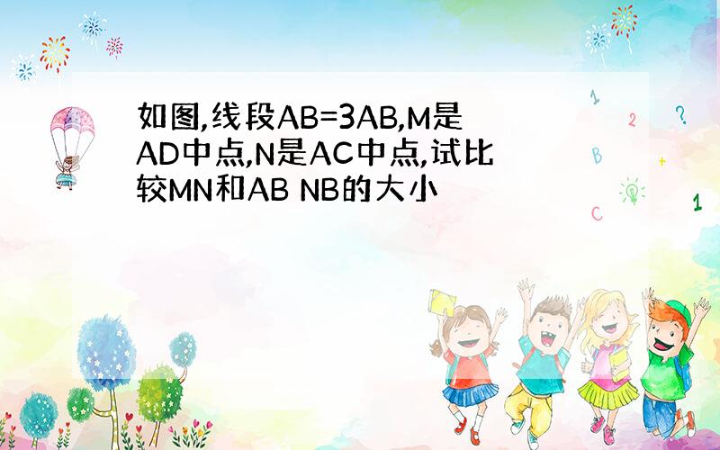 如图,线段AB=3AB,M是AD中点,N是AC中点,试比较MN和AB NB的大小