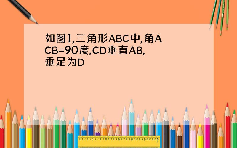 如图1,三角形ABC中,角ACB=90度,CD垂直AB,垂足为D