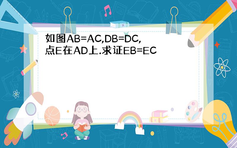 如图AB=AC,DB=DC,点E在AD上.求证EB=EC