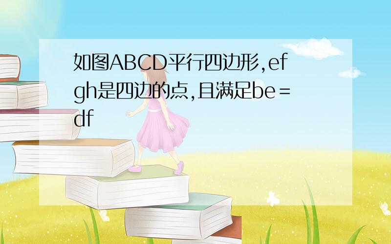 如图ABCD平行四边形,efgh是四边的点,且满足be＝df
