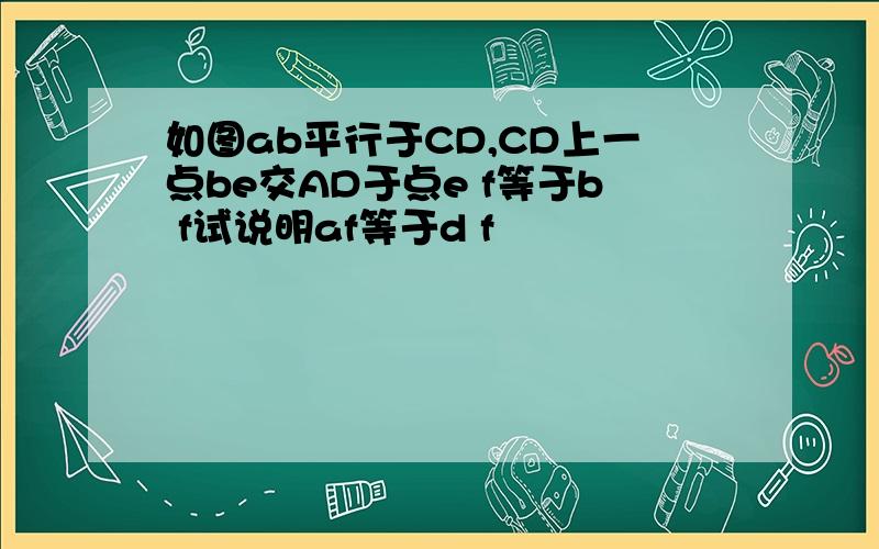 如图ab平行于CD,CD上一点be交AD于点e f等于b f试说明af等于d f