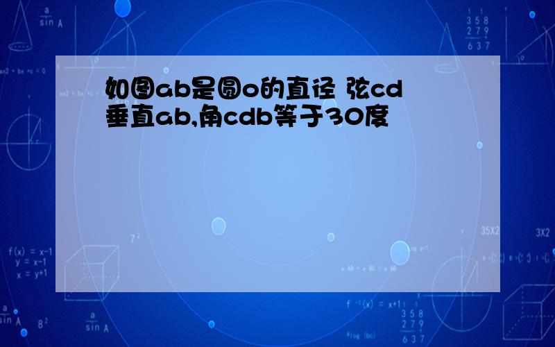 如图ab是圆o的直径 弦cd垂直ab,角cdb等于30度