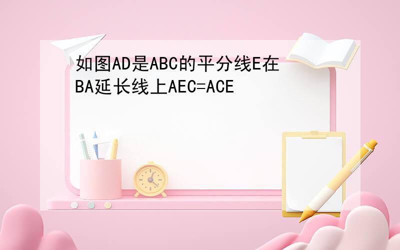 如图AD是ABC的平分线E在BA延长线上AEC=ACE