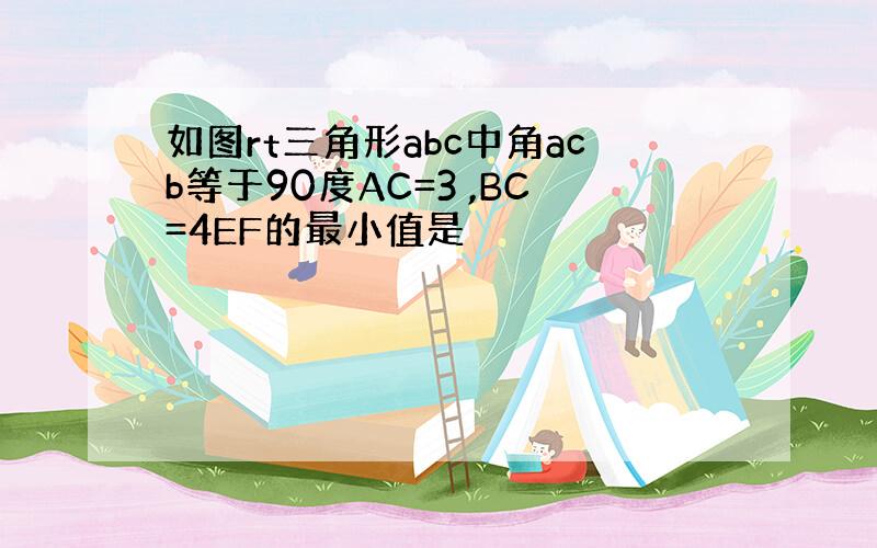 如图rt三角形abc中角acb等于90度AC=3 ,BC=4EF的最小值是