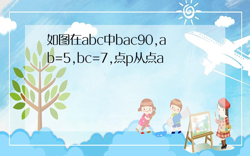 如图在abc中bac90,ab=5,bc=7,点p从点a