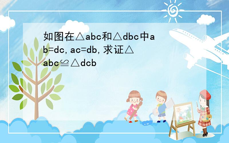 如图在△abc和△dbc中ab=dc,ac=db,求证△abc≌△dcb