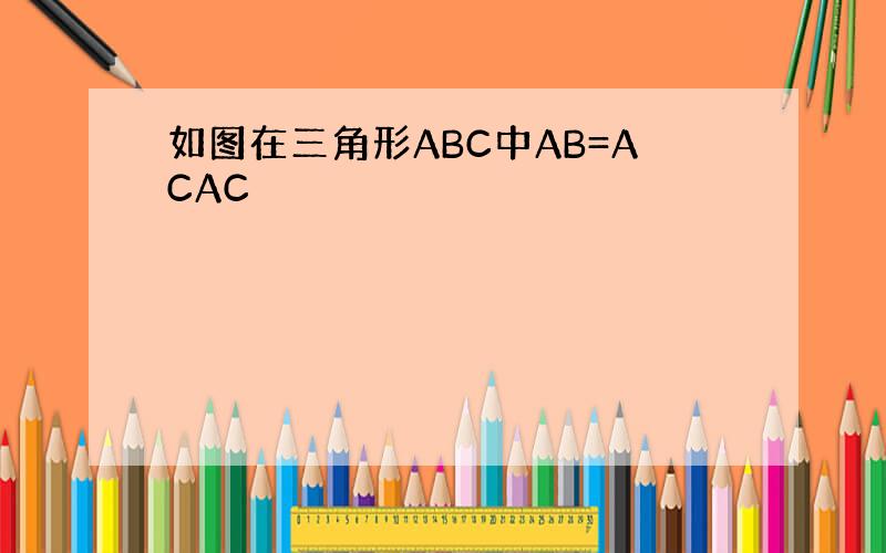 如图在三角形ABC中AB=ACAC