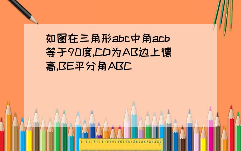 如图在三角形abc中角acb等于90度,CD为AB边上德高,BE平分角ABC