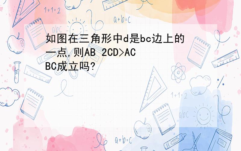如图在三角形中d是bc边上的一点,则AB 2CD>AC BC成立吗?