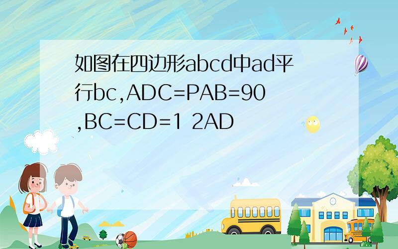 如图在四边形abcd中ad平行bc,ADC=PAB=90,BC=CD=1 2AD